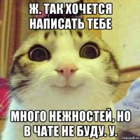 ж. так хочется написать тебе много нежностей, но в чате не буду. у.