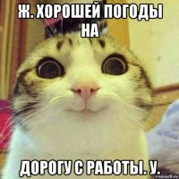 ж. хорошей погоды на дорогу с работы. у.