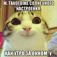 ж. такого же солнечного настроения, как утро за окном. у.