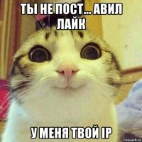 ты не пост... авил лайк у меня твой ip