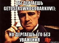 ты дергаешь getuserswhogobarkov(); но дергаешь его без уважения