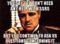 you say you don't need any help with ssrs but you continue to ask us questions concerning it