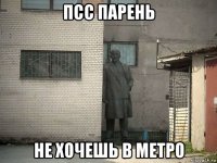 псс парень не хочешь в метро