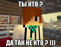 ты кто ? да так не кто ? )))