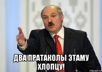  два пратаколы этаму хлопцу!