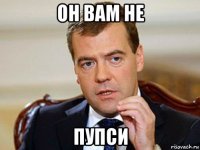 он вам не пупси