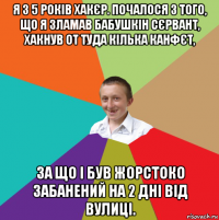 я з 5 років хакєр. почалося з того, що я зламав бабушкін сєрвант, хакнув от туда кілька канфєт, за що і був жорстоко забанений на 2 дні від вулиці.