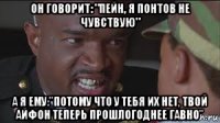 он говорит: "пейн, я понтов не чувствую" а я ему:"потому что у тебя их нет, твой айфон теперь прошлогоднее гавно"