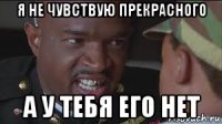 я не чувствую прекрасного а у тебя его нет