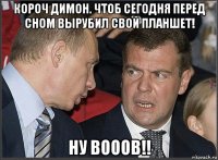 короч димон. чтоб сегодня перед сном вырубил свой планшет! ну вооов!!