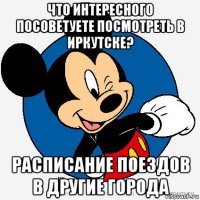 что интересного посоветуете посмотреть в иркутске? расписание поездов в другие города