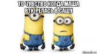 то чувство когда маша втюрелась в сашу 