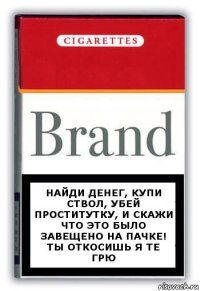 найди денег, купи ствол, убей проститутку, и скажи что это было завещено на пачке! ты откосишь я те грю