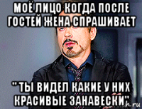 моё лицо когда после гостей жена спрашивает " ты видел какие у них красивые занавески"