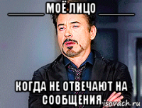 _____ моё лицо _____ когда не отвечают на сообщения