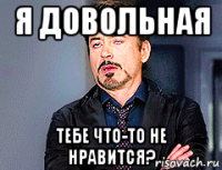 я довольная тебе что-то не нравится?