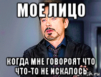 мое лицо когда мне говороят что что-то не искалось