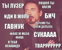 Ты лузер Пошол ты нахуй Гавнук Я тебя ненавиду СУКАААА Почему ты такой далбаёб Факс ю маза фака Тваррррррр Иди в жопу Бич