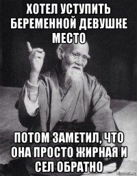 хотел уступить беременной девушке место потом заметил, что она просто жирная и сел обратно