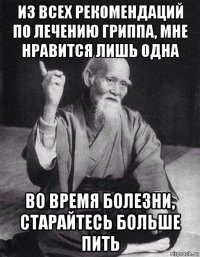 из всех рекомендаций по лечению гриппа, мне нравится лишь одна во время болезни, старайтесь больше пить