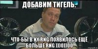 добавим тигель. что-бы в их rng появилось ещё больше rng )))0))00