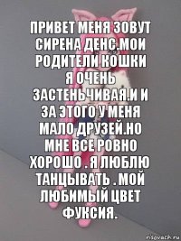 привет меня зовут Сирена Денс.Мои родители кошки я очень застеньчивая.И и за этого у меня мало друзей.Но мне все ровно хорошо . я люблю танцывать . мой любимый цвет фуксия.