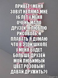 Привет ! меня зовут Неляма,мне 16 лет у меня очень мало друзей .Я люблю рисовать, и плавать я думаю что в этой школе у меня будет больше друзей мой любимый цвет розовый! Давай дружить?)