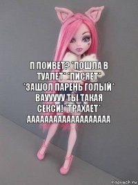 п поивет? *пошла в туалет* *писяет* *зашол парень голый* ваууууу ты такая СЕКСИ! *трахает* ааааааааааааааааааа