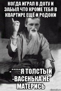 когда играл в доту и забыл что кроме тебя в квартире ещё и родоки -*****я толстый -васенька не матерись