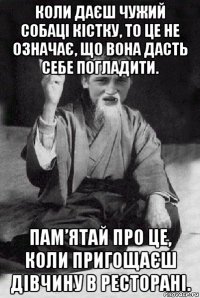 коли даєш чужий собаці кістку, то це не означає, що вона дасть себе погладити. пам’ятай про це, коли пригощаєш дівчину в ресторані.