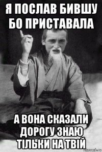 я послав бившу бо приставала а вона сказали дорогу знаю тільки на твій