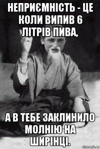 неприємність - це коли випив 6 літрів пива, а в тебе заклинило молнію на ширінці.