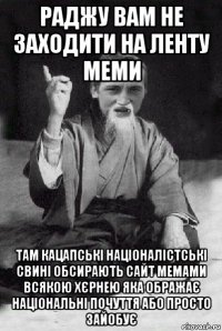 раджу вам не заходити на ленту меми там кацапські націоналістські свині обсирають сайт мемами всякою хєрнею яка ображає національні почуття або просто зайобує