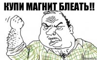 Купи магнит блеать!!