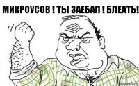 Микроусов ! Ты заебал ! Блеать!