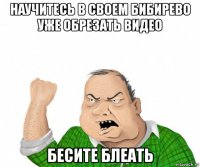 научитесь в своем бибирево уже обрезать видео бесите блеать