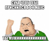 сука чтоб тебе приснился афк маус ты мужиииииииииииик