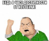 будь в часе доступности от ноутбука! 