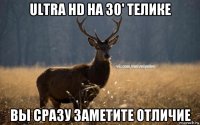 ultra hd на 30' телике вы сразу заметите отличие