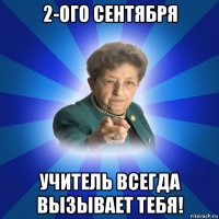 2-ого сентября учитель всегда вызывает тебя!