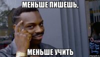 меньше пишешь, меньше учить