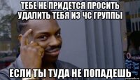 тебе не придется просить удалить тебя из чс группы если ты туда не попадешь