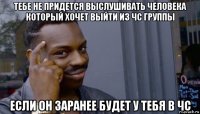 тебе не придется выслушивать человека который хочет выйти из чс группы если он заранее будет у тебя в чс