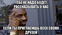 тебе не надо будет рассказывать о нас если ты пригласишь всех своих друзей