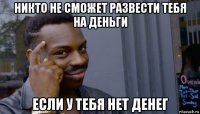 никто не сможет развести тебя на деньги если у тебя нет денег