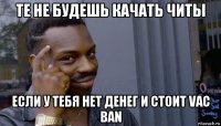 те не будешь качать читы если у тебя нет денег и стоит vac ban