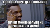 если она переедет в люблино значит можно больше не провожать ее домой