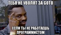 тебя не уволят за goto если ты не работаешь программистом