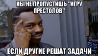 иы не пропустишь "игру престолов" если другие решат задачи