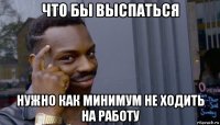 что бы выспаться нужно как минимум не ходить на работу